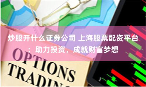 炒股开什么证券公司 上海股票配资平台：助力投资，成就财富梦想