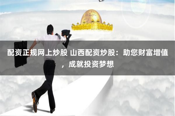 配资正规网上炒股 山西配资炒股：助您财富增值，成就投资梦想