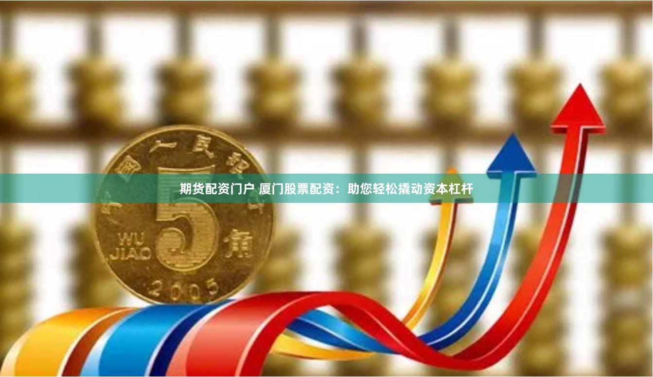 期货配资门户 厦门股票配资：助您轻松撬动资本杠杆