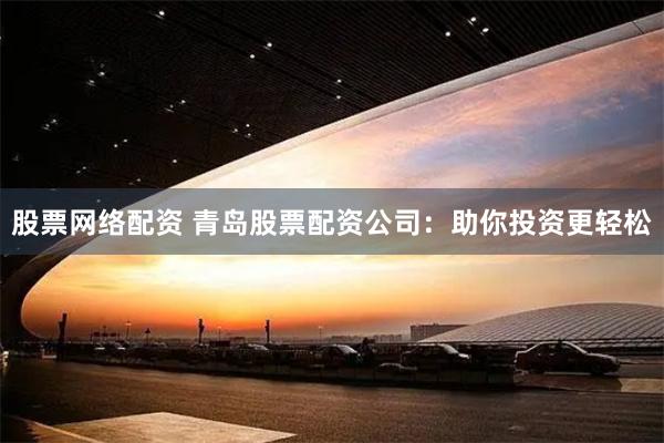 股票网络配资 青岛股票配资公司：助你投资更轻松