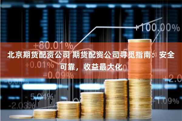 北京期货配资公司 期货配资公司寻觅指南：安全可靠，收益最大化