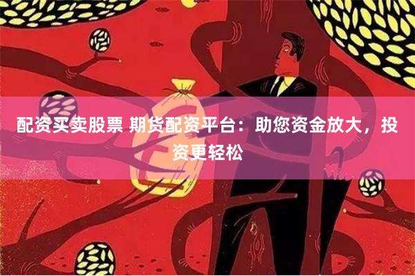 配资买卖股票 期货配资平台：助您资金放大，投资更轻松