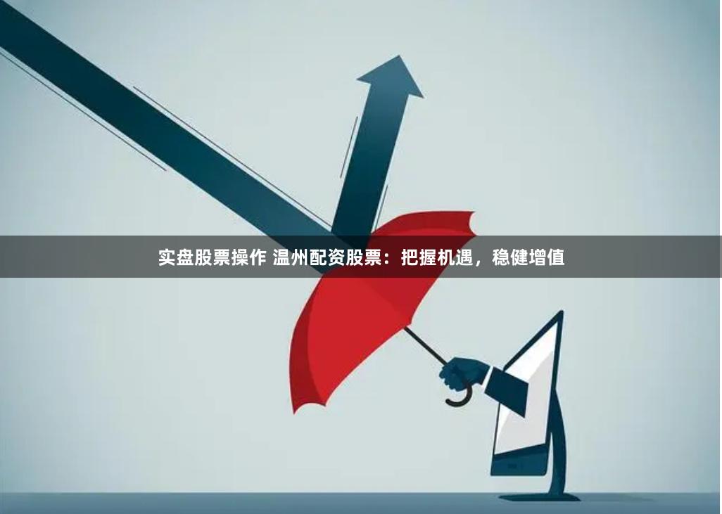 实盘股票操作 温州配资股票：把握机遇，稳健增值