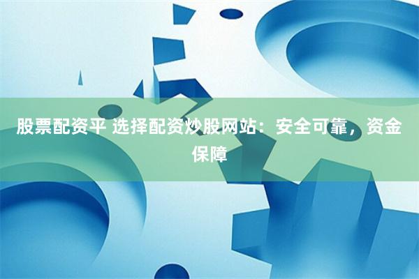股票配资平 选择配资炒股网站：安全可靠，资金保障