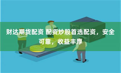 财达期货配资 配资炒股首选配资，安全可靠，收益丰厚