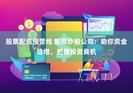 股票配资预警线 配资炒股公司：助你资金倍增，把握投资良机