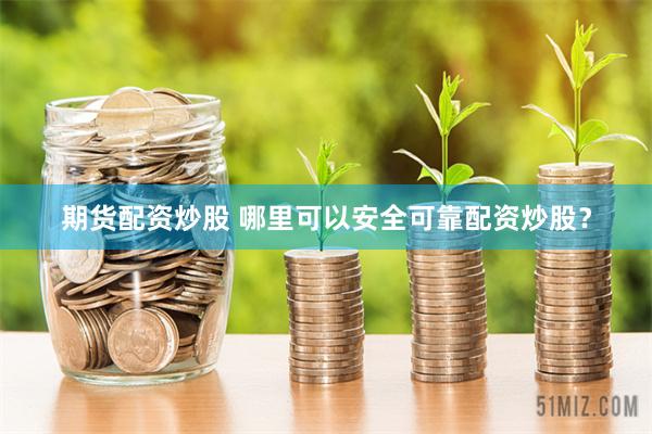 期货配资炒股 哪里可以安全可靠配资炒股？
