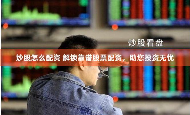 炒股怎么配资 解锁靠谱股票配资，助您投资无忧