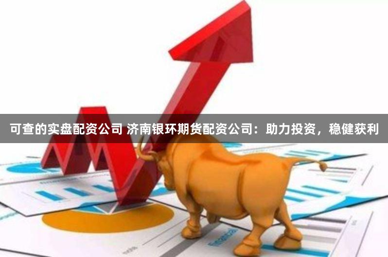 可查的实盘配资公司 济南银环期货配资公司：助力投资，稳健获利