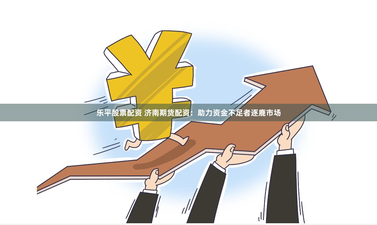 乐平股票配资 济南期货配资：助力资金不足者逐鹿市场