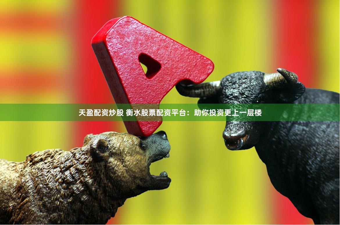 天盈配资炒股 衡水股票配资平台：助你投资更上一层楼