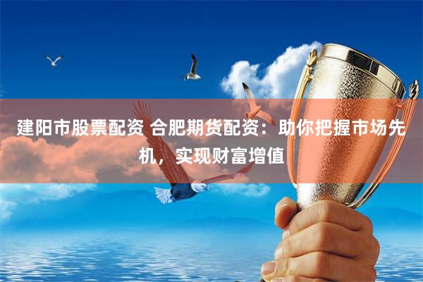 建阳市股票配资 合肥期货配资：助你把握市场先机，实现财富增值