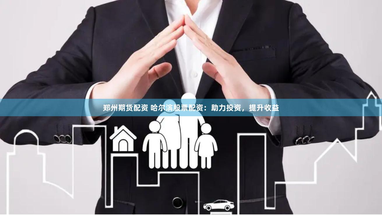 郑州期货配资 哈尔滨股票配资：助力投资，提升收益