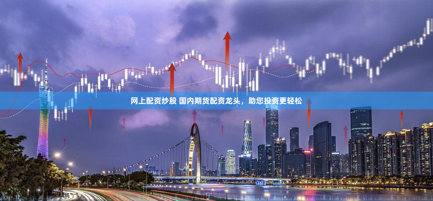 网上配资炒股 国内期货配资龙头，助您投资更轻松