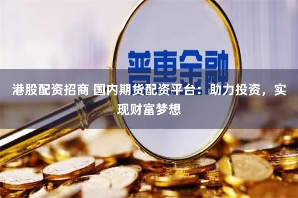 港股配资招商 国内期货配资平台：助力投资，实现财富梦想