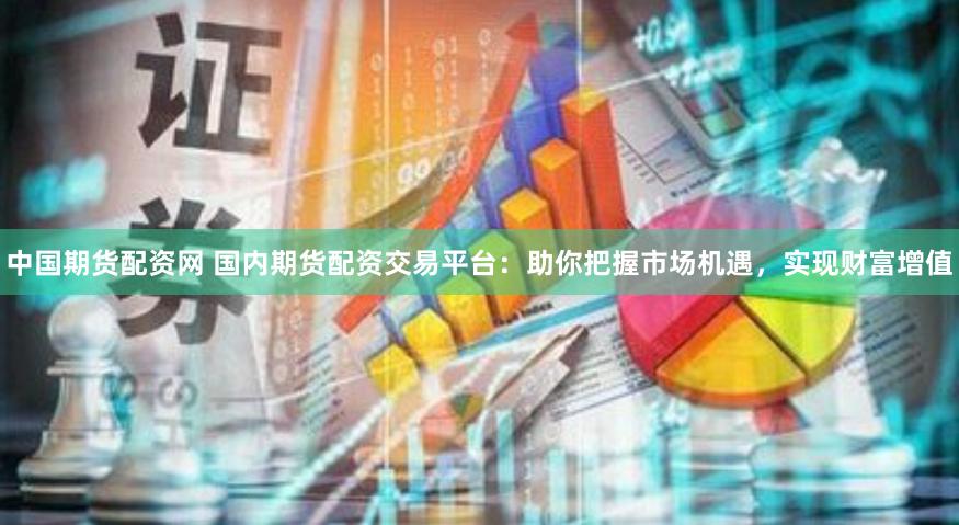 中国期货配资网 国内期货配资交易平台：助你把握市场机遇，实现财富增值