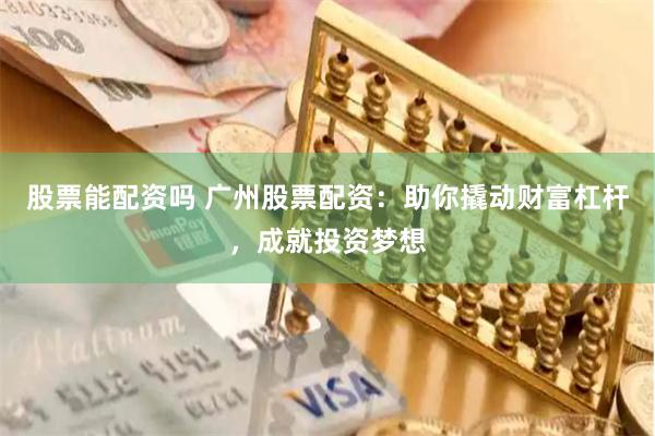 股票能配资吗 广州股票配资：助你撬动财富杠杆，成就投资梦想