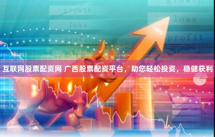 互联网股票配资网 广西股票配资平台，助您轻松投资，稳健获利
