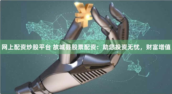 网上配资炒股平台 故城县股票配资：助您投资无忧，财富增值