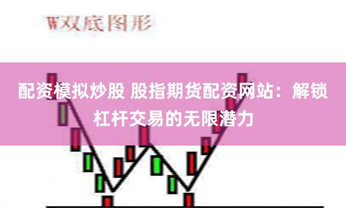 配资模拟炒股 股指期货配资网站：解锁杠杆交易的无限潜力