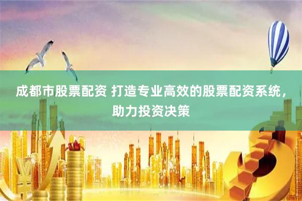 成都市股票配资 打造专业高效的股票配资系统，助力投资决策