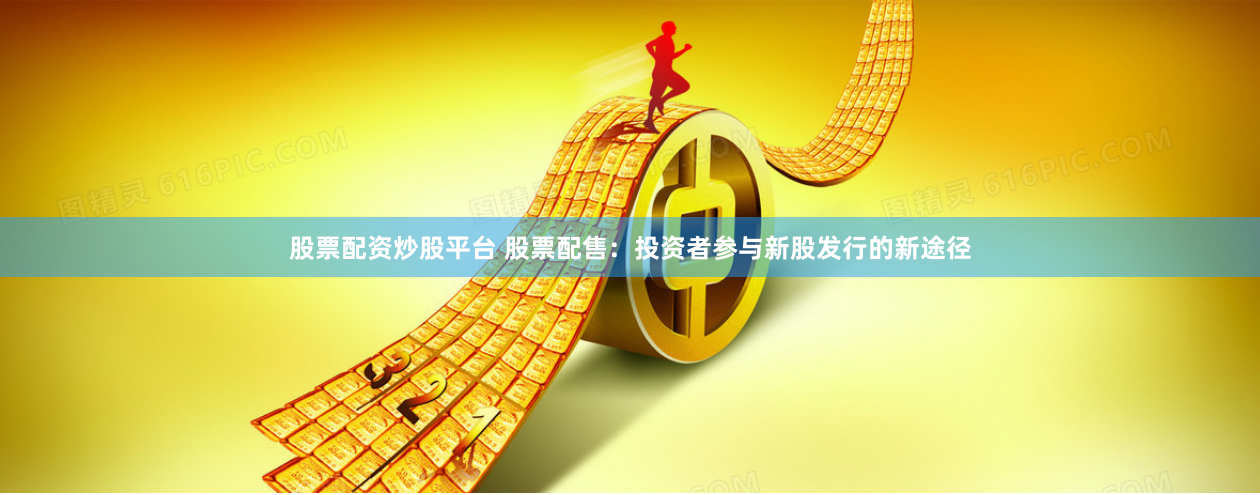 股票配资炒股平台 股票配售：投资者参与新股发行的新途径