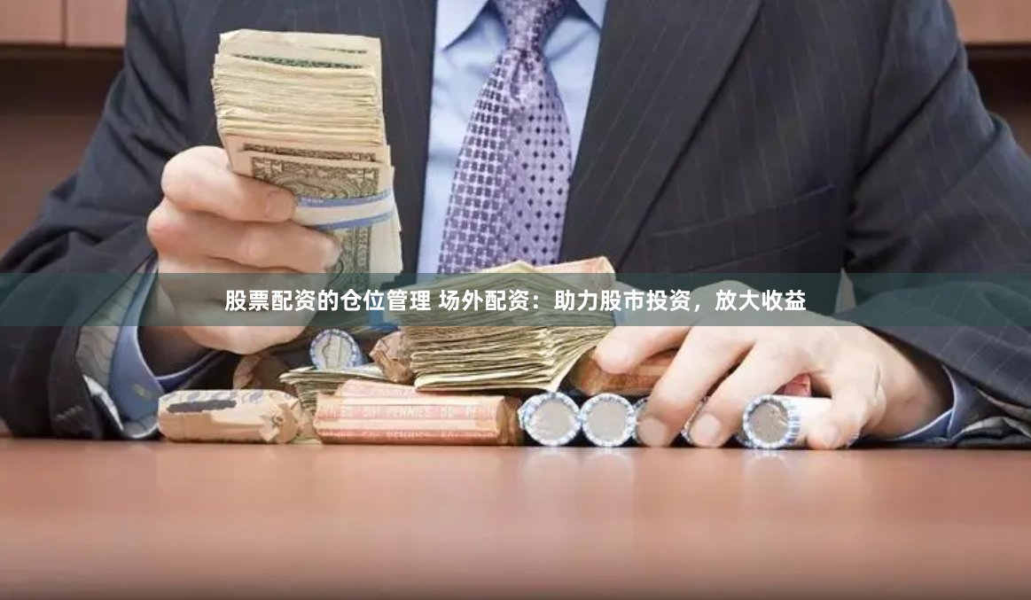 股票配资的仓位管理 场外配资：助力股市投资，放大收益