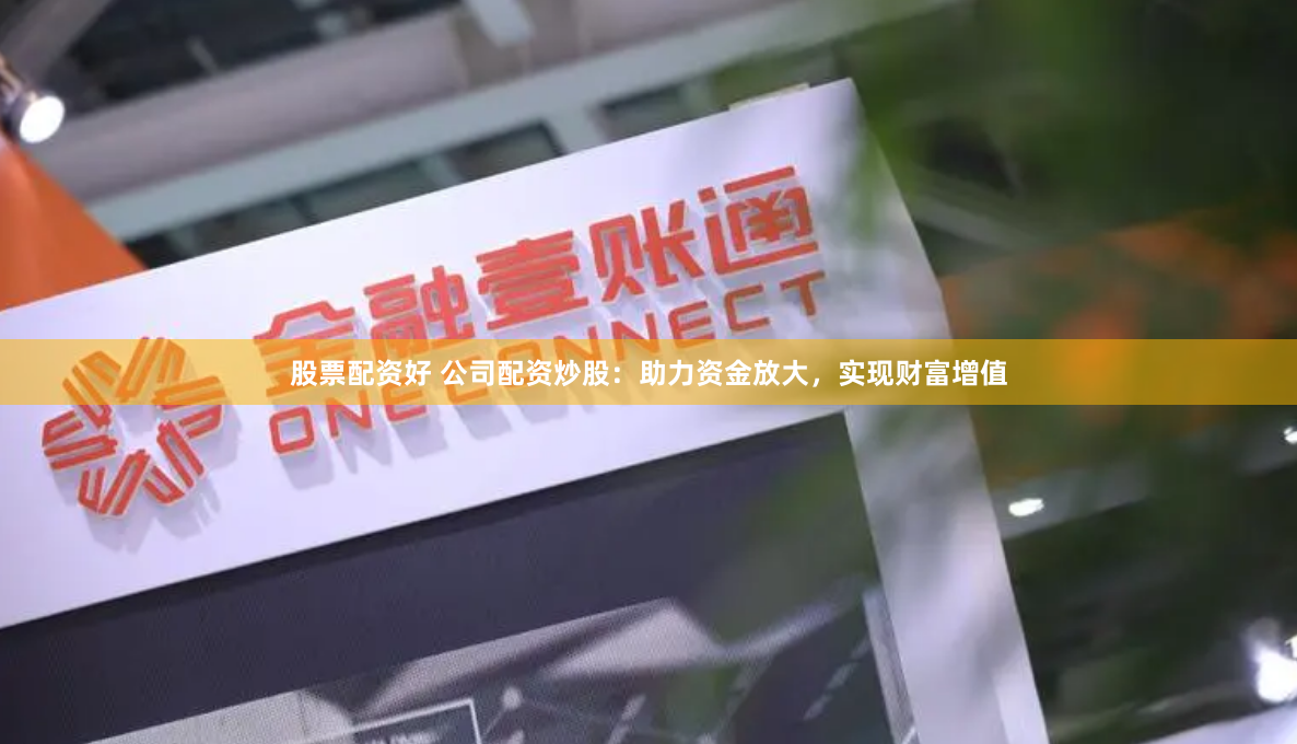 股票配资好 公司配资炒股：助力资金放大，实现财富增值