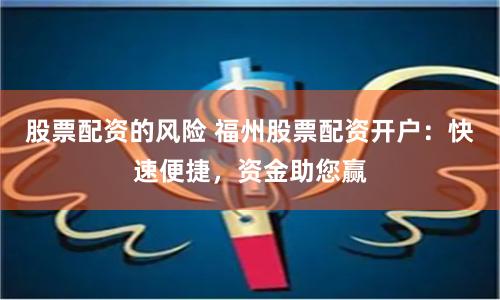 股票配资的风险 福州股票配资开户：快速便捷，资金助您赢