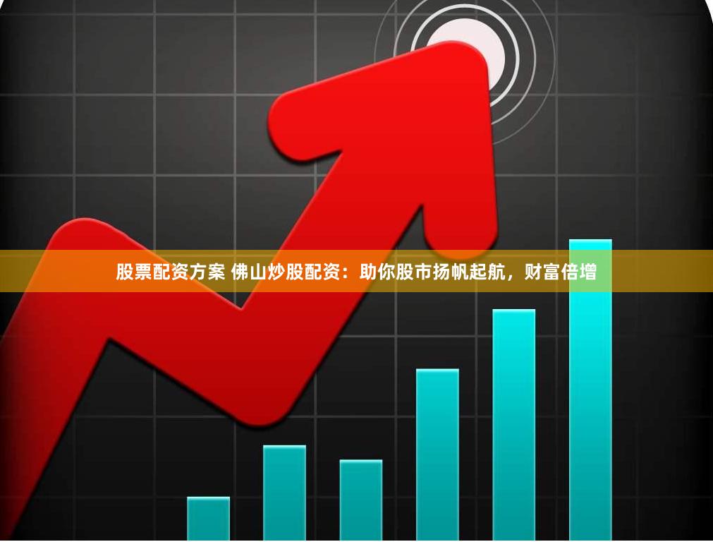 股票配资方案 佛山炒股配资：助你股市扬帆起航，财富倍增