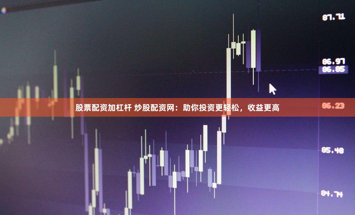 股票配资加杠杆 炒股配资网：助你投资更轻松，收益更高