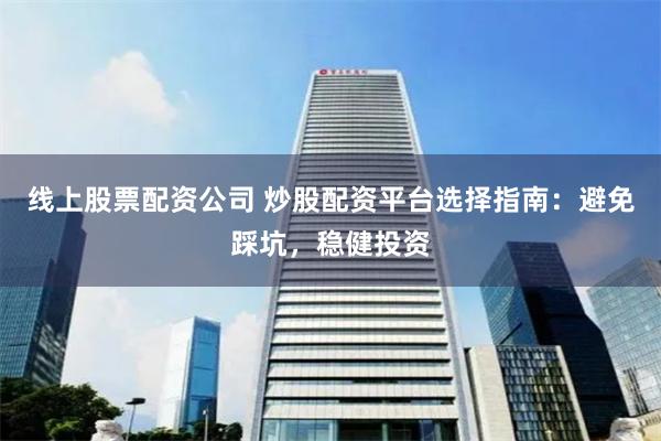线上股票配资公司 炒股配资平台选择指南：避免踩坑，稳健投资