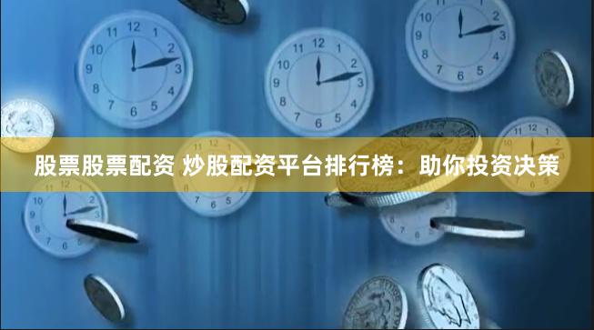 股票股票配资 炒股配资平台排行榜：助你投资决策