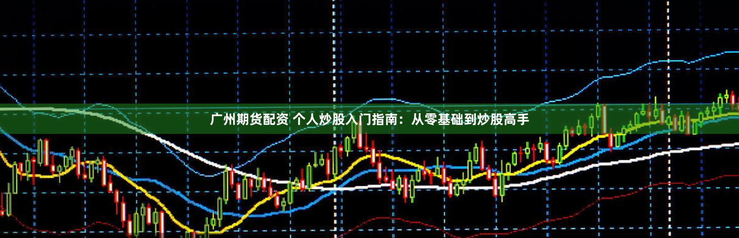 广州期货配资 个人炒股入门指南：从零基础到炒股高手