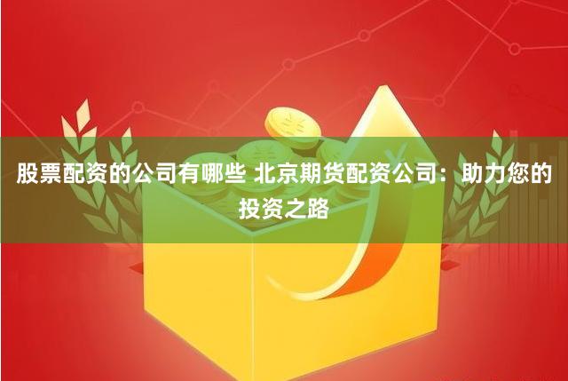 股票配资的公司有哪些 北京期货配资公司：助力您的投资之路
