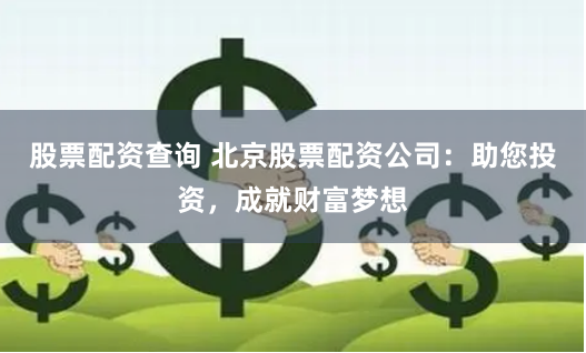 股票配资查询 北京股票配资公司：助您投资，成就财富梦想