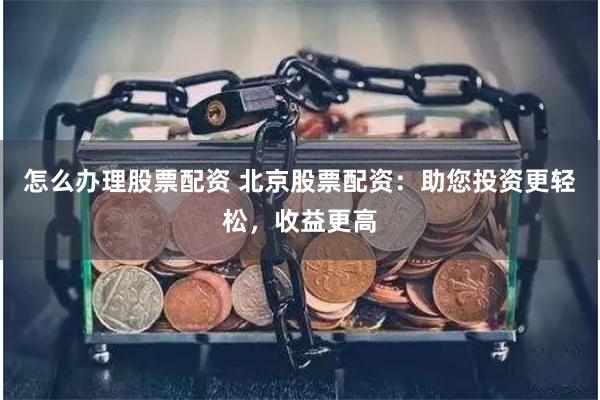 怎么办理股票配资 北京股票配资：助您投资更轻松，收益更高