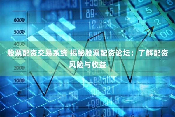 股票配资交易系统 揭秘股票配资论坛：了解配资风险与收益