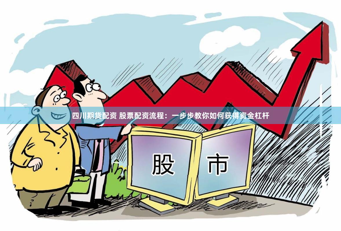 四川期货配资 股票配资流程：一步步教你如何获得资金杠杆