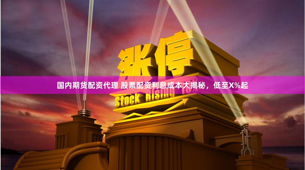 国内期货配资代理 股票配资利息成本大揭秘，低至X%起