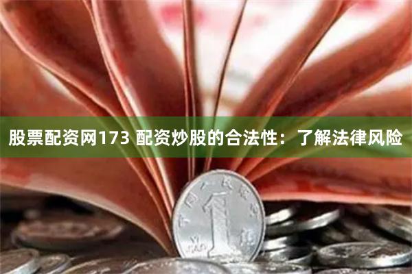 股票配资网173 配资炒股的合法性：了解法律风险