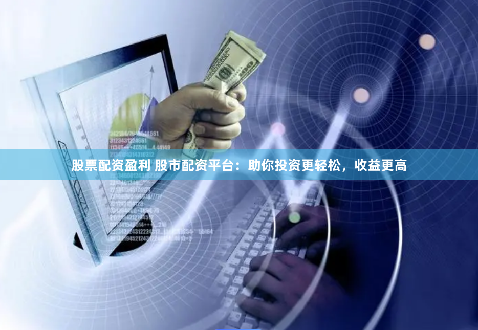 股票配资盈利 股市配资平台：助你投资更轻松，收益更高