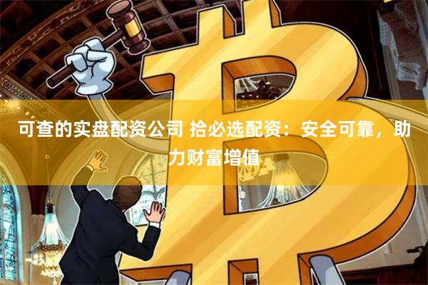 可查的实盘配资公司 拾必选配资：安全可靠，助力财富增值