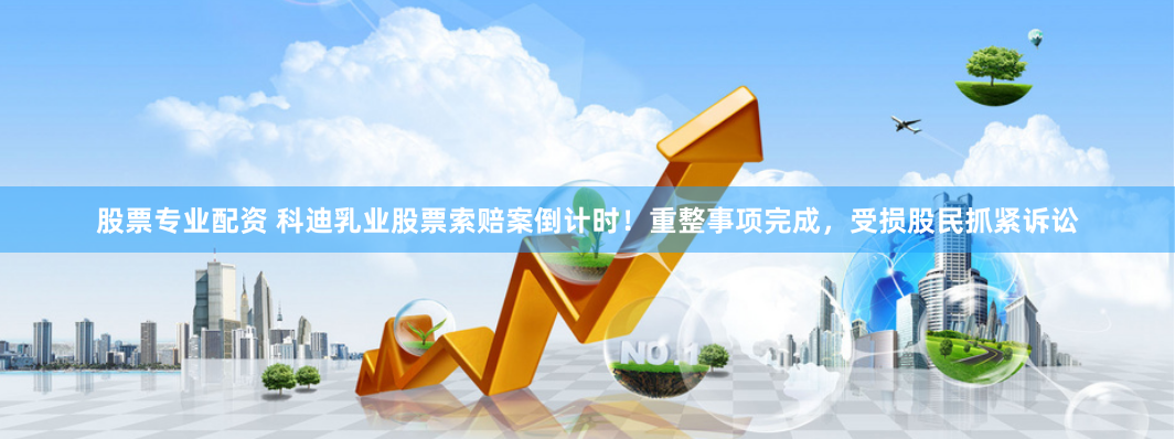 股票专业配资 科迪乳业股票索赔案倒计时！重整事项完成，受损股民抓紧诉讼