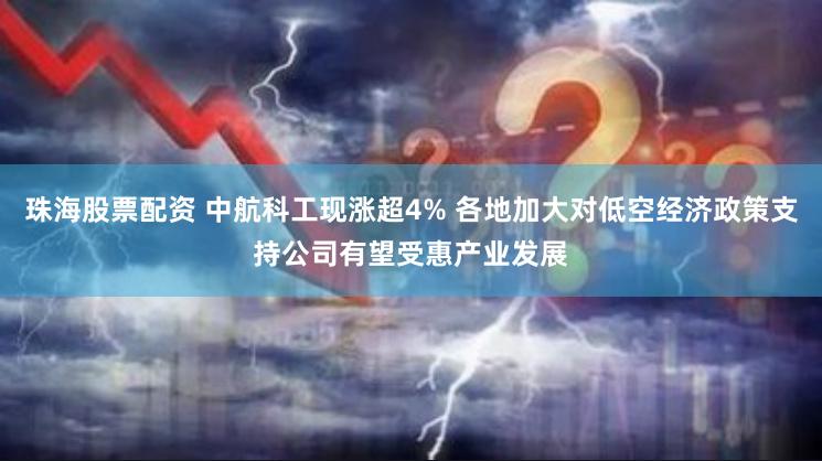 珠海股票配资 中航科工现涨超4% 各地加大对低空经济政策支持公司有望受惠产业发展