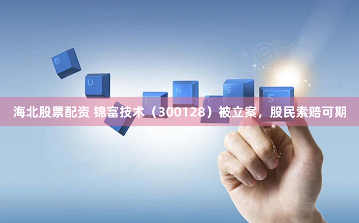 海北股票配资 锦富技术（300128）被立案，股民索赔可期