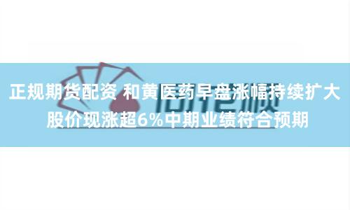 正规期货配资 和黄医药早盘涨幅持续扩大 股价现涨超6%中期业绩符合预期