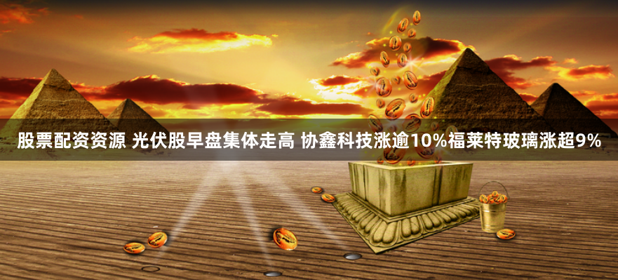 股票配资资源 光伏股早盘集体走高 协鑫科技涨逾10%福莱特玻璃涨超9%