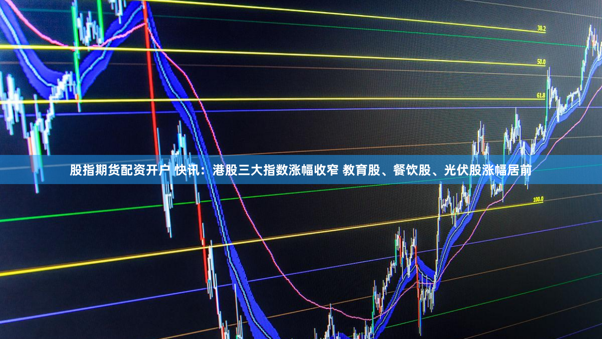 股指期货配资开户 快讯：港股三大指数涨幅收窄 教育股、餐饮股、光伏股涨幅居前