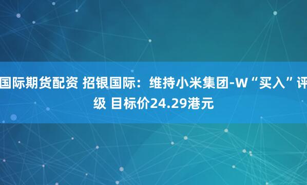 国际期货配资 招银国际：维持小米集团-W“买入”评级 目标价24.29港元